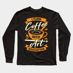 I Turn Coffee Into Art Education Teacher Gift Long Sleeve T-Shirt